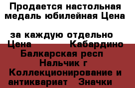 Продается настольная медаль юбилейная.Цена -за каждую отдельно › Цена ­ 1 400 - Кабардино-Балкарская респ., Нальчик г. Коллекционирование и антиквариат » Значки   
